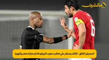 اسم يثير القلق.. الكاف يستقر على صافرة جنوب أفريقية لإدارة مباراة مصر وإثيوبيا